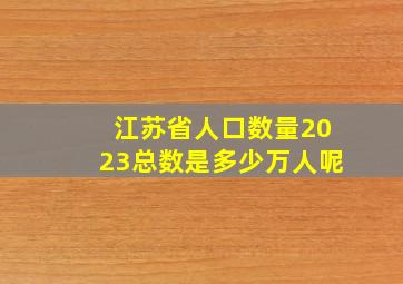 江苏省人口数量2023总数是多少万人呢