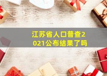 江苏省人口普查2021公布结果了吗