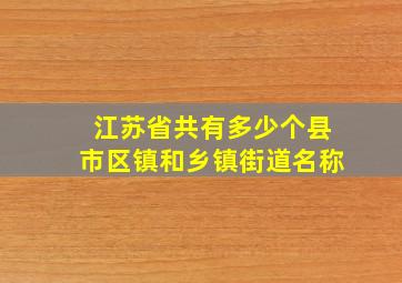 江苏省共有多少个县市区镇和乡镇街道名称