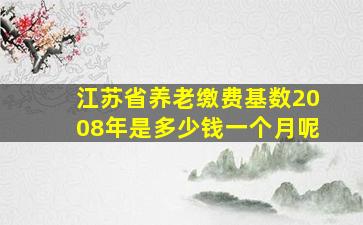 江苏省养老缴费基数2008年是多少钱一个月呢