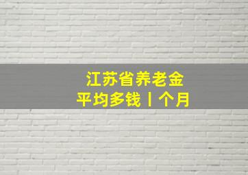 江苏省养老金平均多钱丨个月