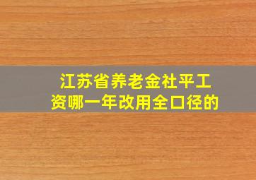 江苏省养老金社平工资哪一年改用全口径的