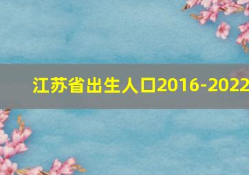 江苏省出生人口2016-2022