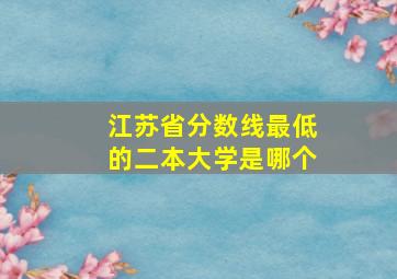 江苏省分数线最低的二本大学是哪个