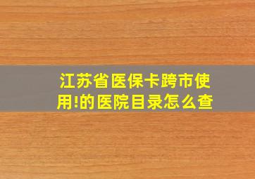 江苏省医保卡跨市使用!的医院目录怎么查