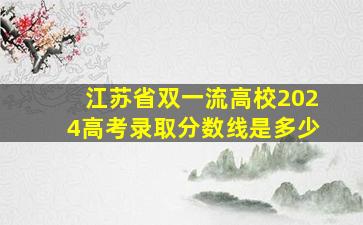 江苏省双一流高校2024高考录取分数线是多少