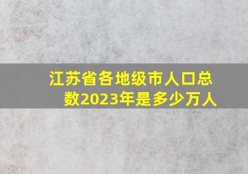 江苏省各地级市人口总数2023年是多少万人