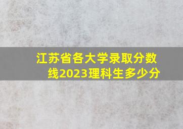 江苏省各大学录取分数线2023理科生多少分