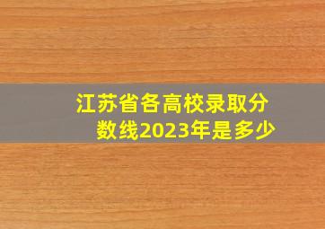 江苏省各高校录取分数线2023年是多少