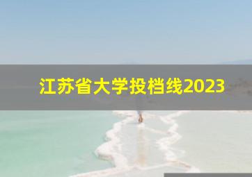 江苏省大学投档线2023