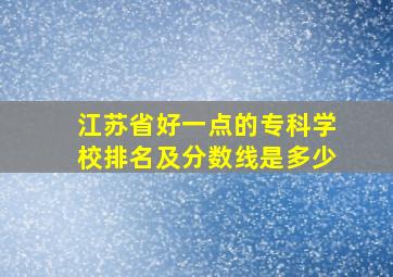 江苏省好一点的专科学校排名及分数线是多少