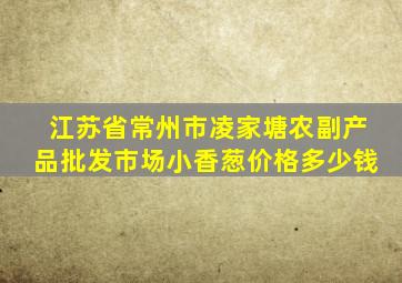 江苏省常州市凌家塘农副产品批发市场小香葱价格多少钱