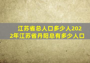 江苏省总人口多少人2022年江苏省丹阳总有多少人口