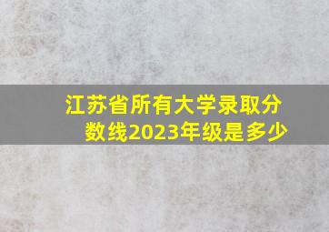 江苏省所有大学录取分数线2023年级是多少