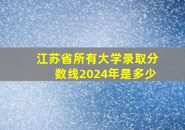 江苏省所有大学录取分数线2024年是多少