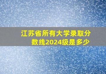 江苏省所有大学录取分数线2024级是多少