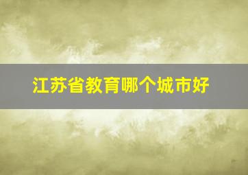 江苏省教育哪个城市好