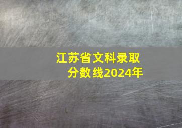 江苏省文科录取分数线2024年