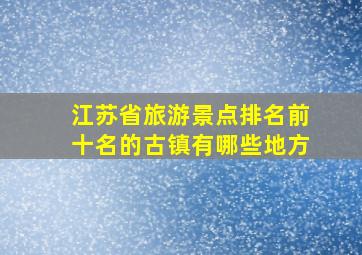 江苏省旅游景点排名前十名的古镇有哪些地方