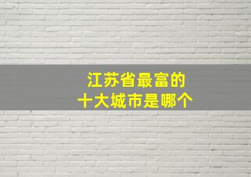 江苏省最富的十大城市是哪个