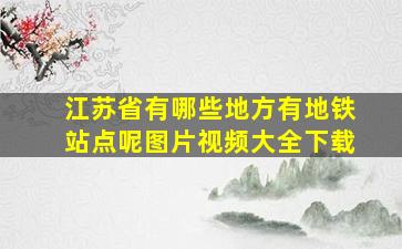 江苏省有哪些地方有地铁站点呢图片视频大全下载