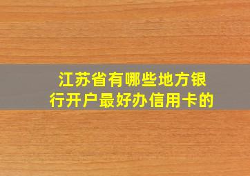 江苏省有哪些地方银行开户最好办信用卡的