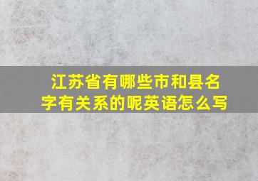 江苏省有哪些市和县名字有关系的呢英语怎么写