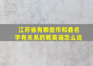 江苏省有哪些市和县名字有关系的呢英语怎么说