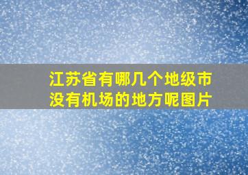 江苏省有哪几个地级市没有机场的地方呢图片