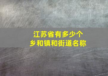 江苏省有多少个乡和镇和街道名称