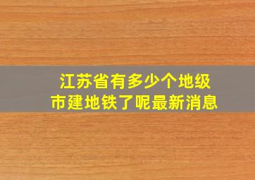 江苏省有多少个地级市建地铁了呢最新消息