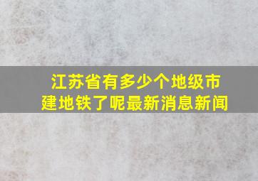 江苏省有多少个地级市建地铁了呢最新消息新闻