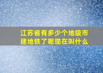 江苏省有多少个地级市建地铁了呢现在叫什么