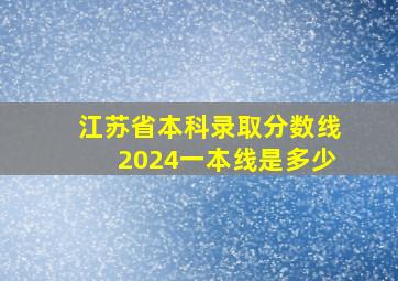 江苏省本科录取分数线2024一本线是多少