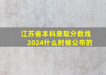 江苏省本科录取分数线2024什么时候公布的