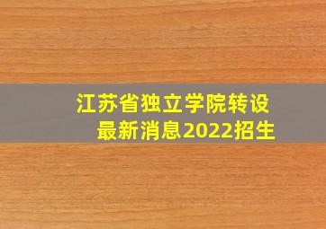 江苏省独立学院转设最新消息2022招生