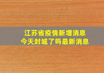 江苏省疫情新增消息今天封城了吗最新消息