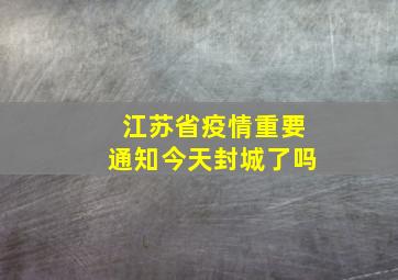 江苏省疫情重要通知今天封城了吗