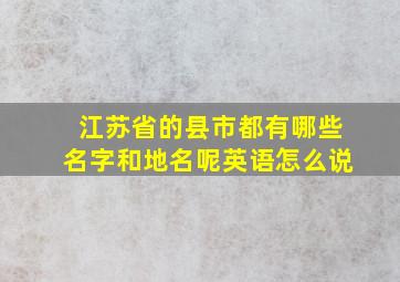 江苏省的县市都有哪些名字和地名呢英语怎么说