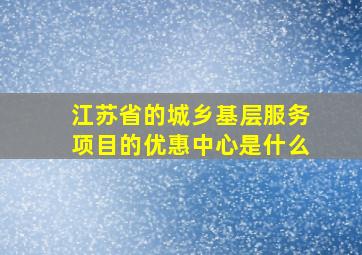 江苏省的城乡基层服务项目的优惠中心是什么