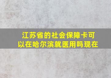 江苏省的社会保障卡可以在哈尔滨就医用吗现在