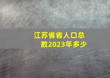 江苏省省人口总数2023年多少