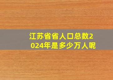 江苏省省人口总数2024年是多少万人呢