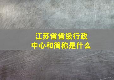 江苏省省级行政中心和简称是什么