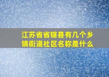 江苏省省辖县有几个乡镇街道社区名称是什么