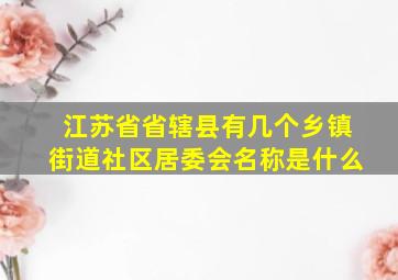 江苏省省辖县有几个乡镇街道社区居委会名称是什么