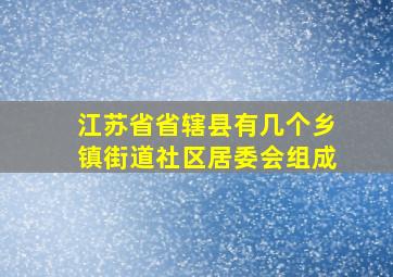 江苏省省辖县有几个乡镇街道社区居委会组成