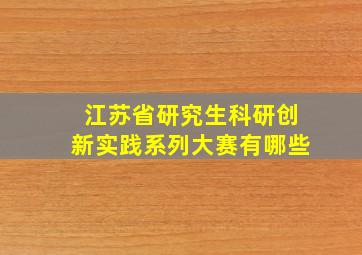 江苏省研究生科研创新实践系列大赛有哪些