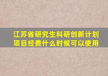 江苏省研究生科研创新计划项目经费什么时候可以使用