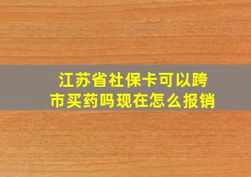 江苏省社保卡可以跨市买药吗现在怎么报销